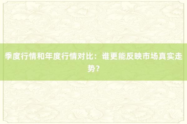 季度行情和年度行情对比：谁更能反映市场真实走势？