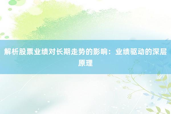 解析股票业绩对长期走势的影响：业绩驱动的深层原理