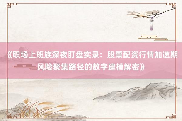 《职场上班族深夜盯盘实录:股票配资行情加速期风险聚集路径的数字建模解密》