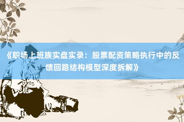 《职场上班族实盘实录：股票配资策略执行中的反馈回路结构模型深度拆解》