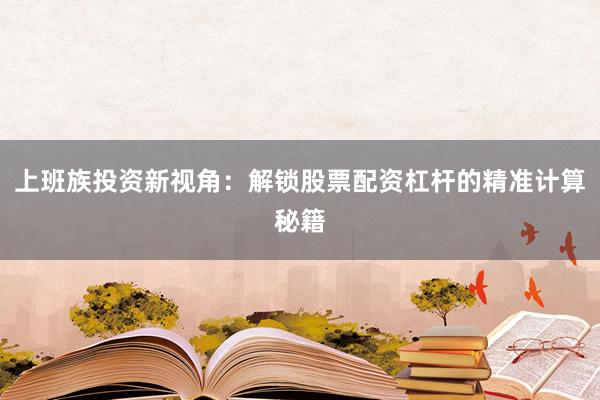 上班族投资新视角：解锁股票配资杠杆的精准计算秘籍