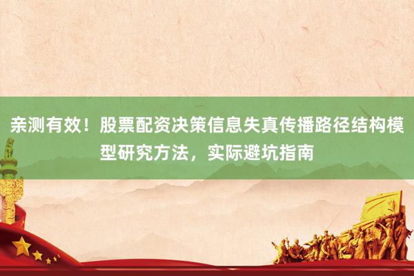 亲测有效！股票配资决策信息失真传播路径结构模型研究方法，实际避坑指南