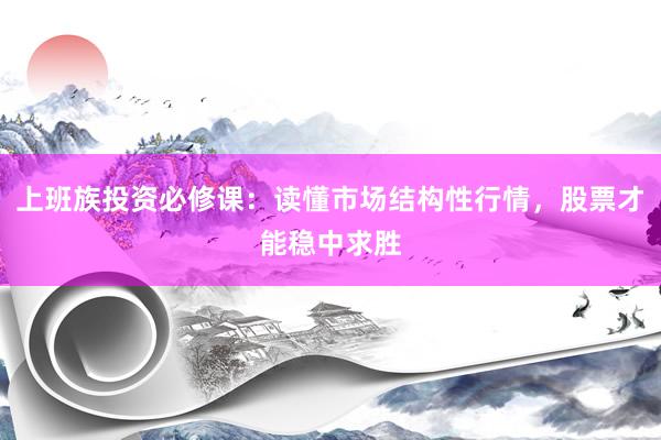 上班族投资必修课：读懂市场结构性行情，股票才能稳中求胜