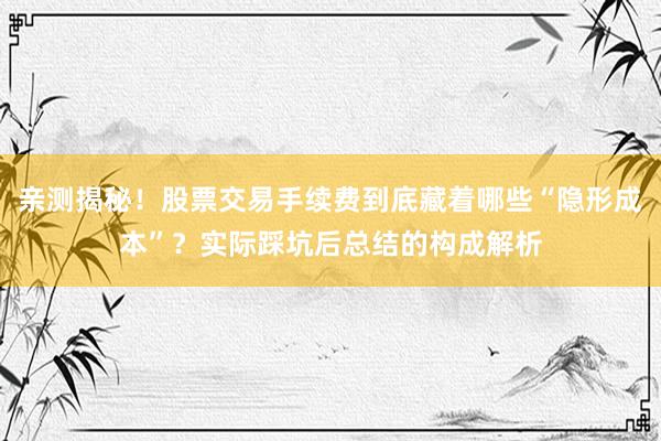 亲测揭秘！股票交易手续费到底藏着哪些“隐形成本”？实际踩坑后总结的构成解析