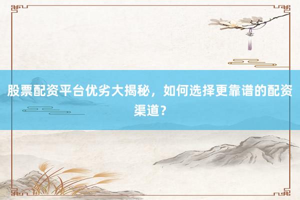 股票配资平台优劣大揭秘，如何选择更靠谱的配资渠道？
