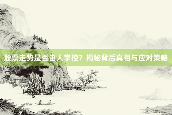 股票走势是否由人掌控？揭秘背后真相与应对策略