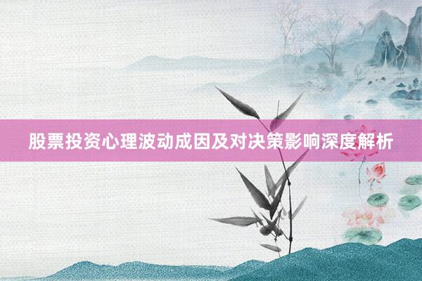 股票投资心理波动成因及对决策影响深度解析