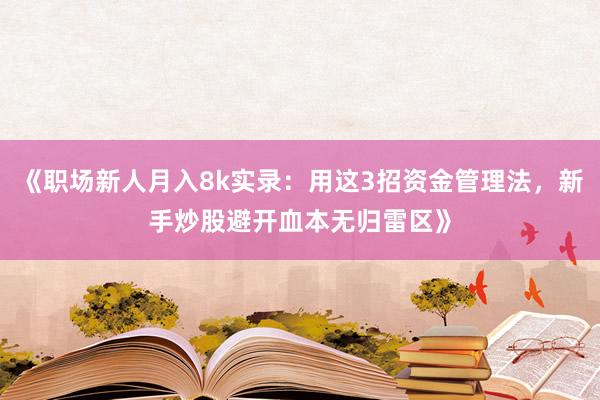 《职场新人月入8k实录：用这3招资金管理法，新手炒股避开血本无归雷区》