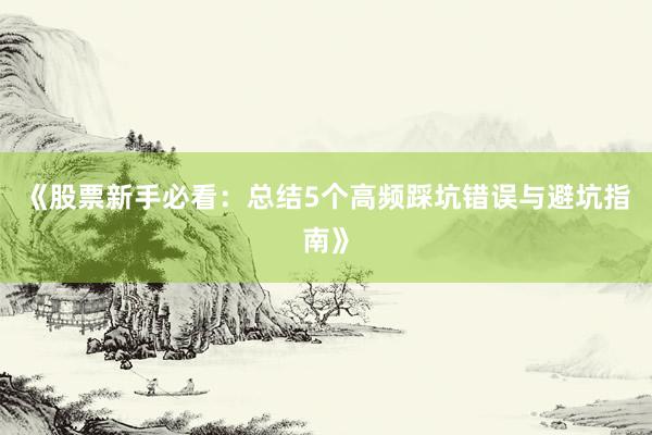 《股票新手必看：总结5个高频踩坑错误与避坑指南》
