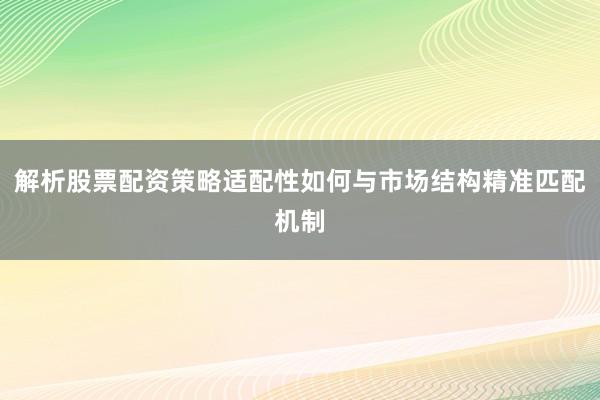 解析股票配资策略适配性如何与市场结构精准匹配机制