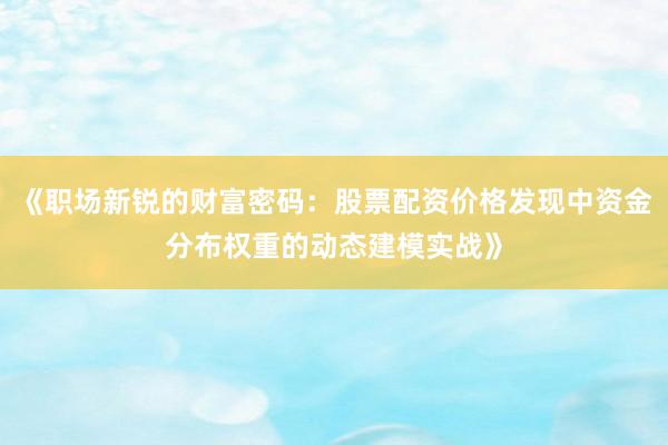 《职场新锐的财富密码：股票配资价格发现中资金分布权重的动态建模实战》