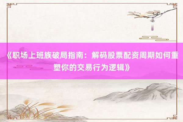 《职场上班族破局指南：解码股票配资周期如何重塑你的交易行为逻辑》