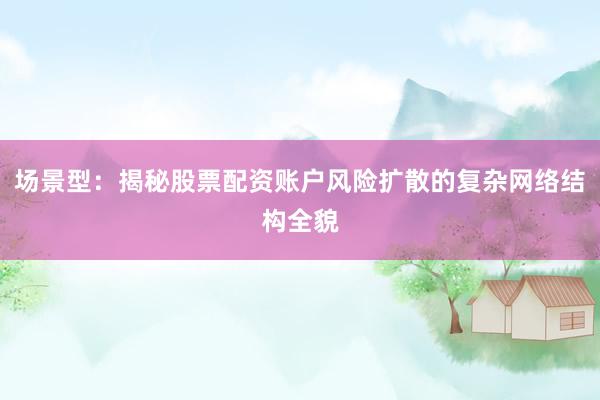 场景型：揭秘股票配资账户风险扩散的复杂网络结构全貌