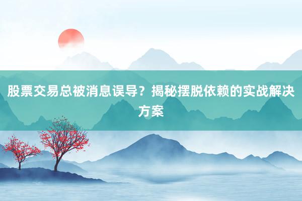 股票交易总被消息误导？揭秘摆脱依赖的实战解决方案