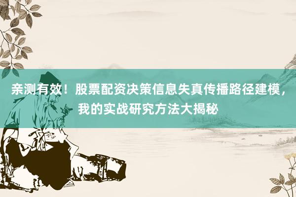 亲测有效！股票配资决策信息失真传播路径建模，我的实战研究方法大揭秘