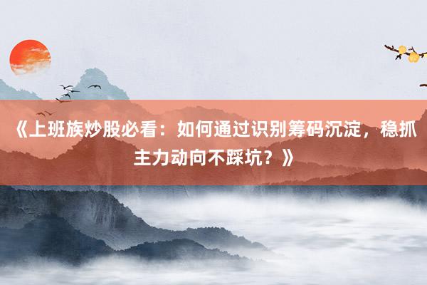 《上班族炒股必看：如何通过识别筹码沉淀，稳抓主力动向不踩坑？》