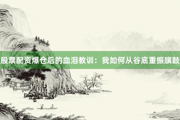 股票配资爆仓后的血泪教训：我如何从谷底重振旗鼓