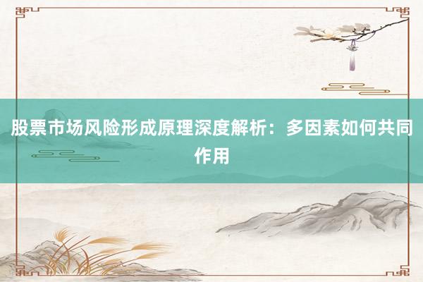 股票市场风险形成原理深度解析：多因素如何共同作用