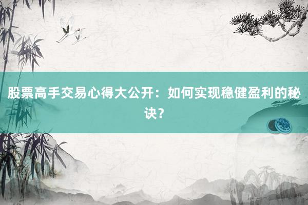 股票高手交易心得大公开：如何实现稳健盈利的秘诀？