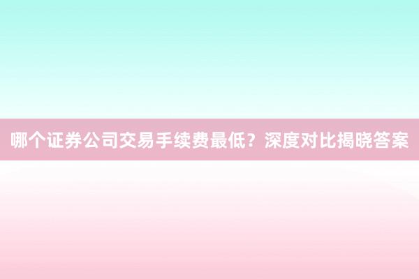 哪个证券公司交易手续费最低？深度对比揭晓答案