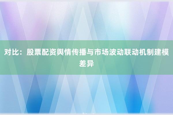 对比：股票配资舆情传播与市场波动联动机制建模差异