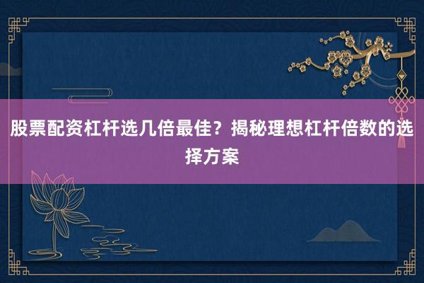 股票配资杠杆选几倍最佳?揭秘理想杠杆倍数的选择方案