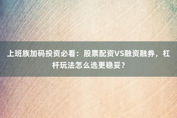上班族加码投资必看:股票配资VS融资融券,杠杆玩法怎么选更稳妥?