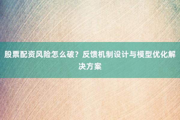 股票配资风险怎么破？反馈机制设计与模型优化解决方案