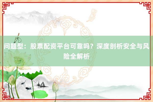 问题型：股票配资平台可靠吗？深度剖析安全与风险全解析