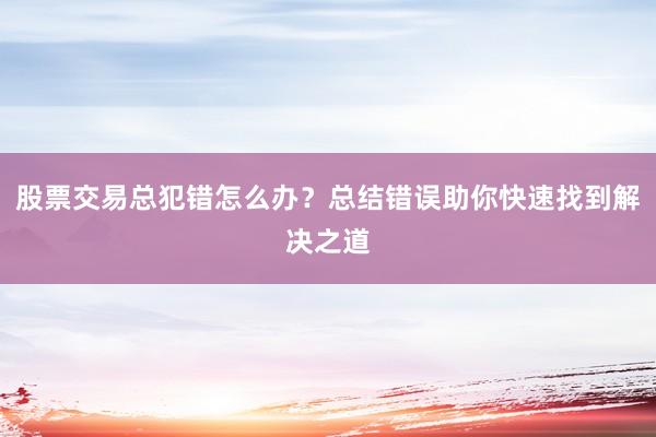股票交易总犯错怎么办？总结错误助你快速找到解决之道