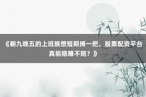 《朝九晚五的上班族想短期搏一把，股票配资平台真能稳赚不赔？》