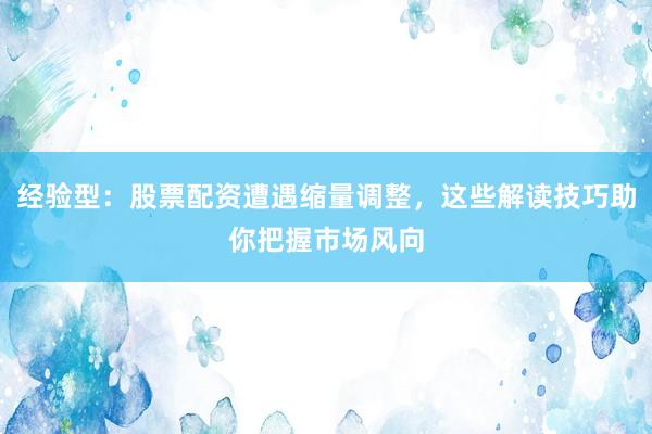 经验型：股票配资遭遇缩量调整，这些解读技巧助你把握市场风向