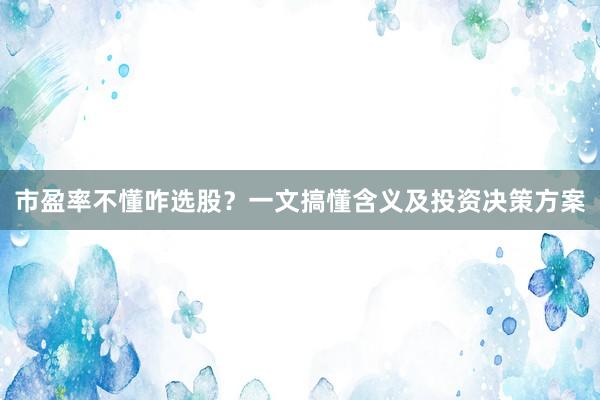 市盈率不懂咋选股？一文搞懂含义及投资决策方案