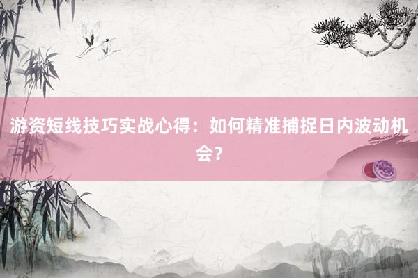 游资短线技巧实战心得：如何精准捕捉日内波动机会？