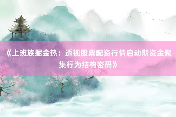 《上班族掘金热：透视股票配资行情启动期资金聚集行为结构密码》