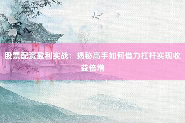 股票配资盈利实战：揭秘高手如何借力杠杆实现收益倍增