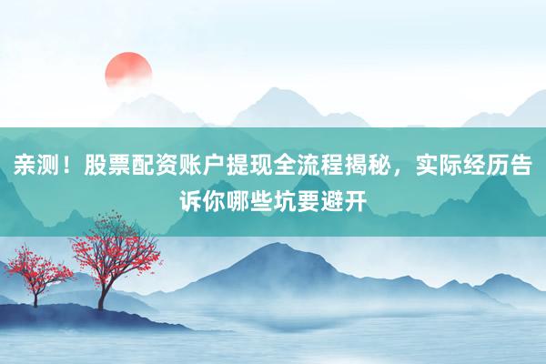 亲测！股票配资账户提现全流程揭秘，实际经历告诉你哪些坑要避开