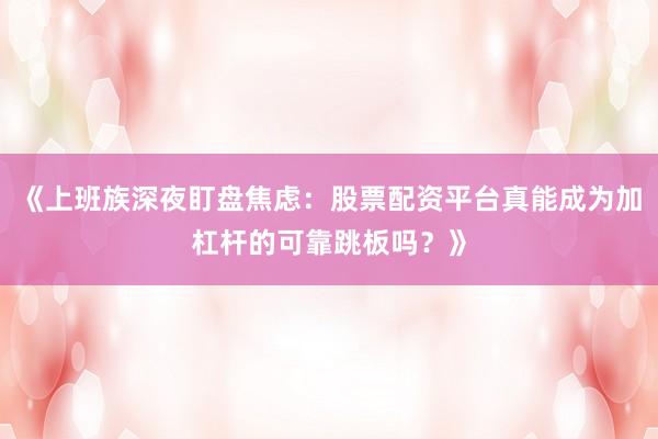《上班族深夜盯盘焦虑：股票配资平台真能成为加杠杆的可靠跳板吗？》