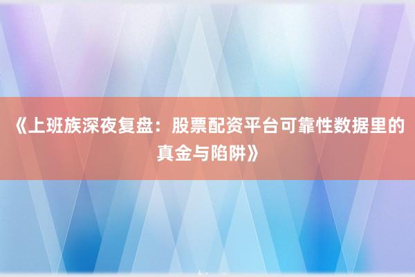 《上班族深夜复盘:股票配资平台可靠性数据里的真金与陷阱》