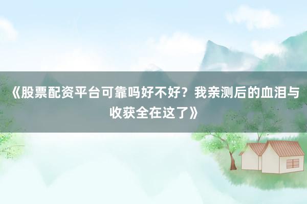 《股票配资平台可靠吗好不好？我亲测后的血泪与收获全在这了》