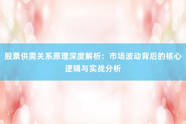 股票供需关系原理深度解析：市场波动背后的核心逻辑与实战分析