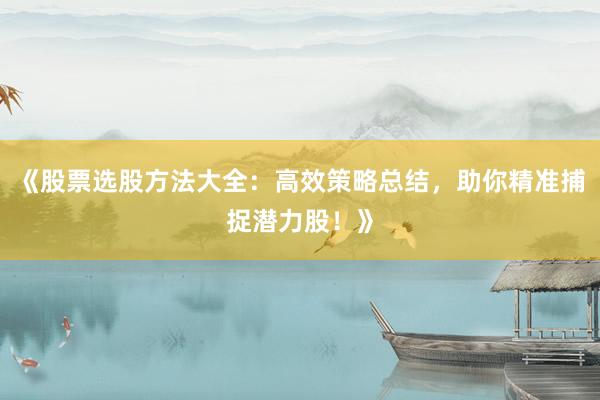 《股票选股方法大全：高效策略总结，助你精准捕捉潜力股！》