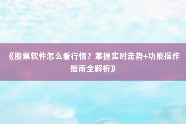 《股票软件怎么看行情？掌握实时走势+功能操作指南全解析》