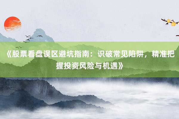 《股票看盘误区避坑指南:识破常见陷阱,精准把握投资风险与机遇》
