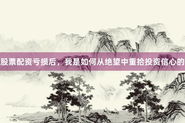 股票配资亏损后,我是如何从绝望中重拾投资信心的