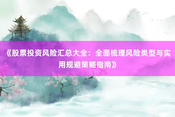 《股票投资风险汇总大全:全面梳理风险类型与实用规避策略指南》