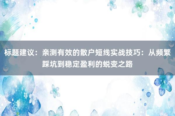 标题建议：亲测有效的散户短线实战技巧：从频繁踩坑到稳定盈利的蜕变之路