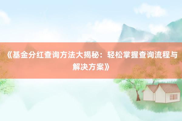 《基金分红查询方法大揭秘:轻松掌握查询流程与解决方案》