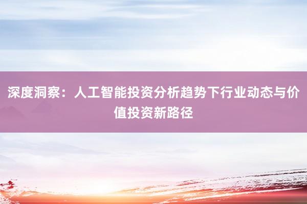 深度洞察:人工智能投资分析趋势下行业动态与价值投资新路径