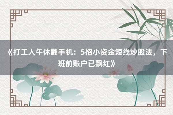 《打工人午休翻手机：5招小资金短线炒股法，下班前账户已飘红》